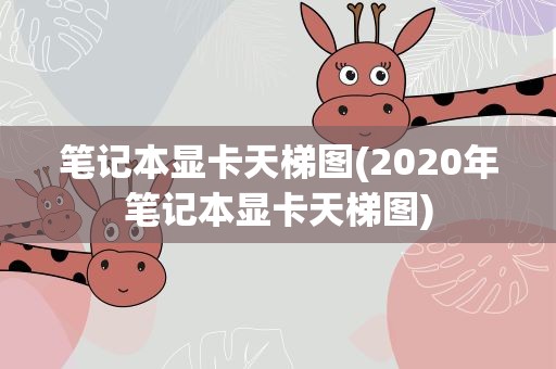 笔记本显卡天梯图(2020年笔记本显卡天梯图)