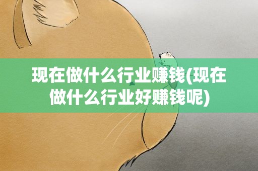 现在做什么行业赚钱(现在做什么行业好赚钱呢)