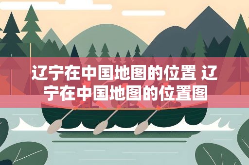 辽宁在中国地图的位置 辽宁在中国地图的位置图