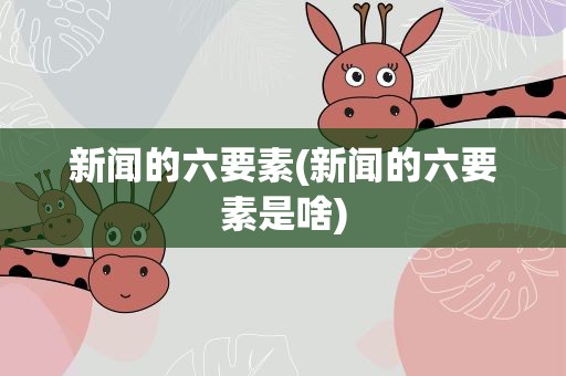 新闻的六要素(新闻的六要素是啥)