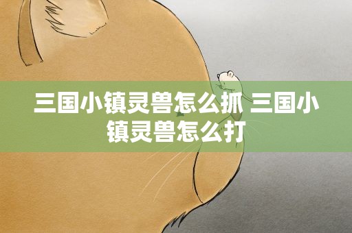 三国小镇灵兽怎么抓 三国小镇灵兽怎么打