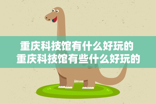 重庆科技馆有什么好玩的 重庆科技馆有些什么好玩的