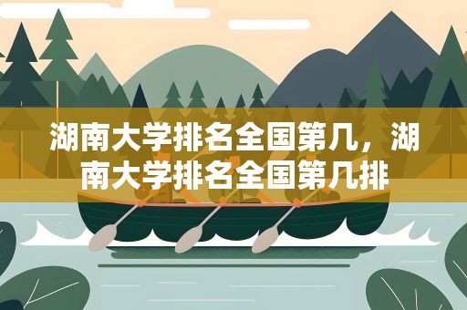 湖南大学排名全国第几，湖南大学排名全国第几排