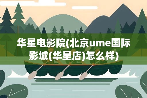 华星电影院(北京ume国际影城(华星店)怎么样)