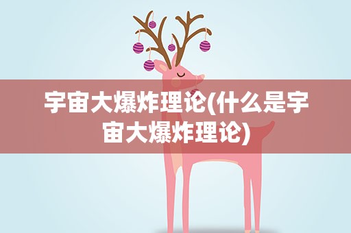 宇宙大爆炸理论(什么是宇宙大爆炸理论)