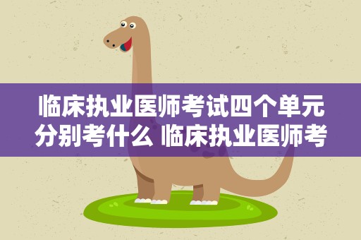 临床执业医师考试四个单元分别考什么 临床执业医师考试四个单元具体考哪几科