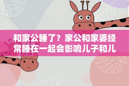 和家公睡了？家公和家婆经常睡在一起会影响儿子和儿媳的运程和生活吗