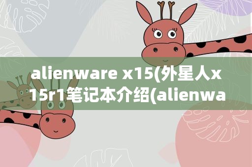 alienware x15(外星人x15r1笔记本介绍(alienware电竞笔记本评测))