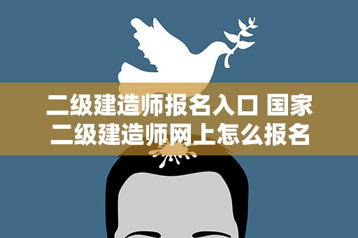 二级建造师报名入口 国家二级建造师网上怎么报名