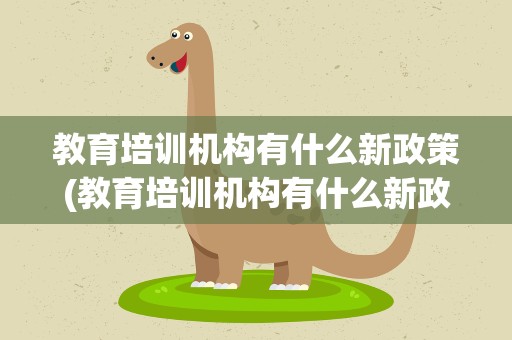 教育培训机构有什么新政策(教育培训机构有什么新政策出台)