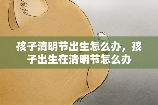 孩子清明节出生怎么办，孩子出生在清明节怎么办