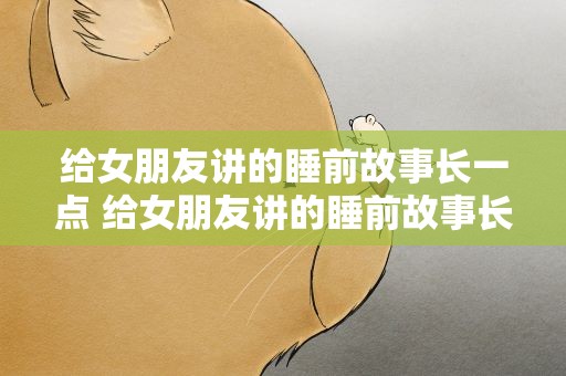 给女朋友讲的睡前故事长一点 给女朋友讲的睡前故事长一点的话