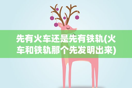 先有火车还是先有铁轨(火车和铁轨那个先发明出来)