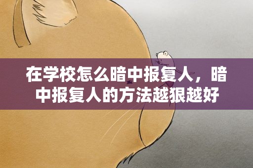 在学校怎么暗中报复人，暗中报复人的方法越狠越好