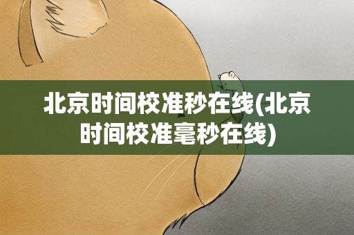 北京时间校准秒在线(北京时间校准毫秒在线)