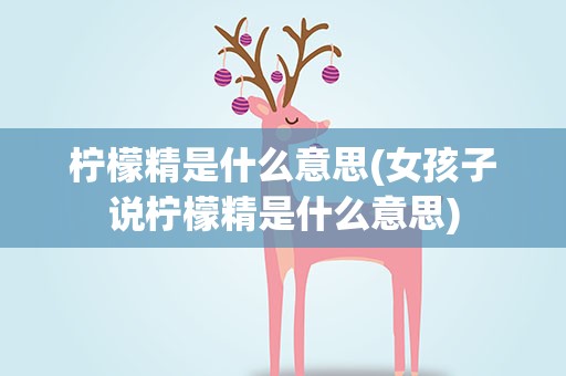 柠檬精是什么意思(女孩子说柠檬精是什么意思)