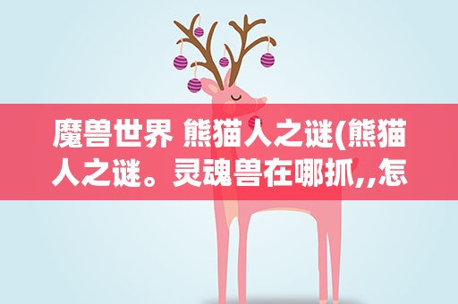 魔兽世界 熊猫人之谜(熊猫人之谜。灵魂兽在哪抓,,怎么去谢谢)