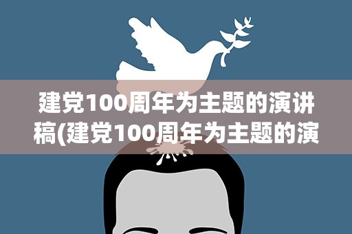 建党100周年为主题的演讲稿(建党100周年为主题的演讲稿题目)