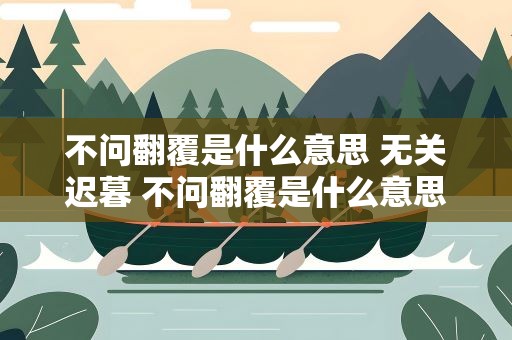 不问翻覆是什么意思 无关迟暮 不问翻覆是什么意思