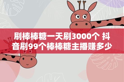 刷棒棒糖一天刷3000个 抖音刷99个棒棒糖主播赚多少钱