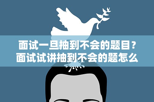 面试一旦抽到不会的题目？面试试讲抽到不会的题怎么办