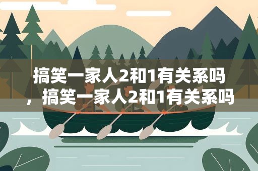 搞笑一家人2和1有关系吗，搞笑一家人2和1有关系吗是哪一集