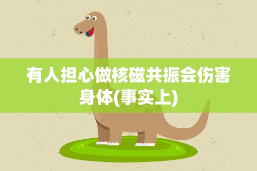有人担心做核磁共振会伤害身体(事实上)