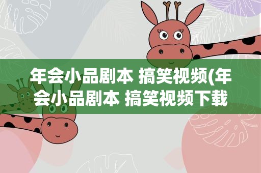 年会小品剧本 搞笑视频(年会小品剧本 搞笑视频下载)