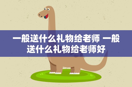 一般送什么礼物给老师 一般送什么礼物给老师好