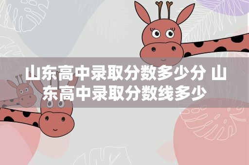 山东高中录取分数多少分 山东高中录取分数线多少