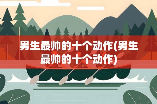 男生最帅的十个动作(男生最帅的十个动作)