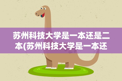 苏州科技大学是一本还是二本(苏州科技大学是一本还是二本大学)