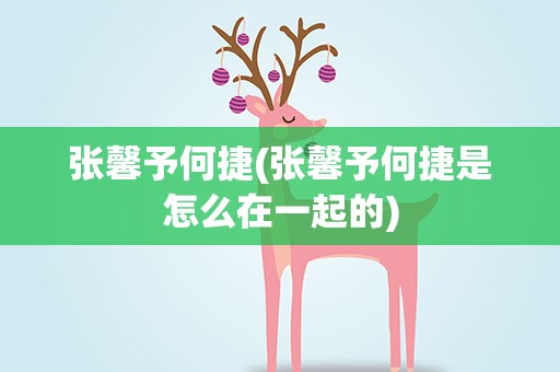 张馨予何捷(张馨予何捷是怎么在一起的)