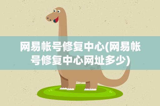 网易帐号修复中心(网易帐号修复中心网址多少)