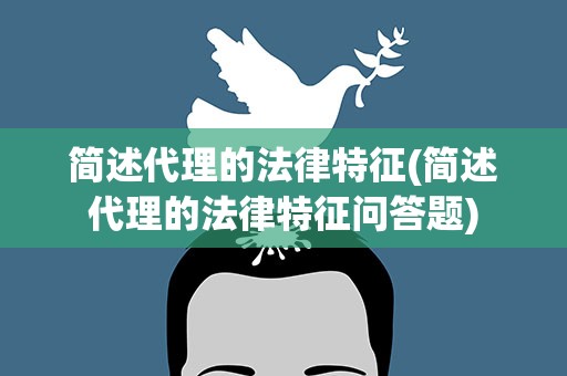 简述代理的法律特征(简述代理的法律特征问答题)