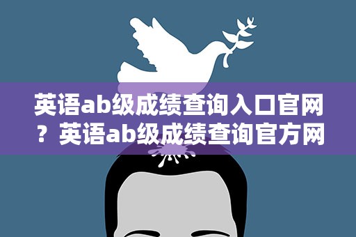 英语ab级成绩查询入口官网？英语ab级成绩查询官方网站