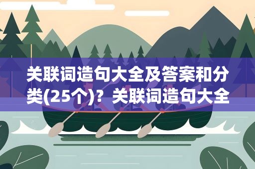 关联词造句大全及答案和分类(25个)？关联词造句大全100个