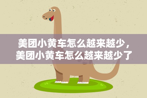 美团小黄车怎么越来越少，美团小黄车怎么越来越少了呢