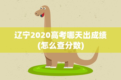辽宁2020高考哪天出成绩(怎么查分数)