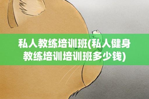 私人教练培训班(私人健身教练培训培训班多少钱)