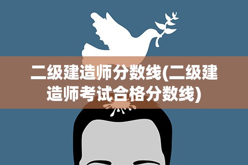 二级建造师分数线(二级建造师考试合格分数线)