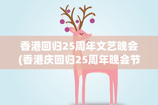香港回归25周年文艺晚会(香港庆回归25周年晚会节目单)