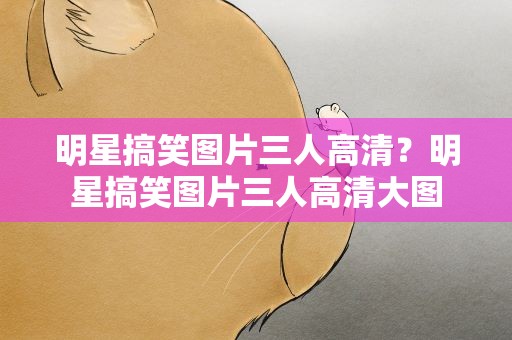 明星搞笑图片三人高清？明星搞笑图片三人高清大图