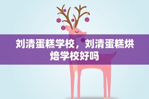 刘清蛋糕学校，刘清蛋糕烘焙学校好吗