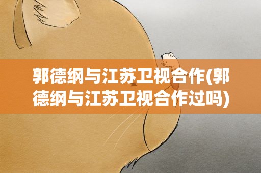 郭德纲与江苏卫视合作(郭德纲与江苏卫视合作过吗)