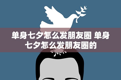 单身七夕怎么发朋友圈 单身七夕怎么发朋友圈的