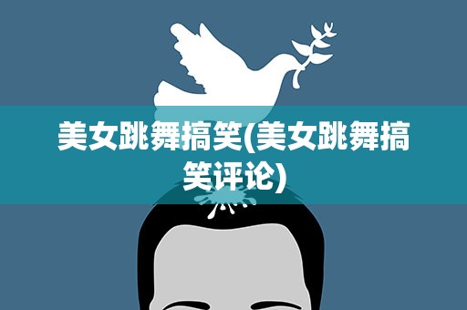 美女跳舞搞笑(美女跳舞搞笑评论)