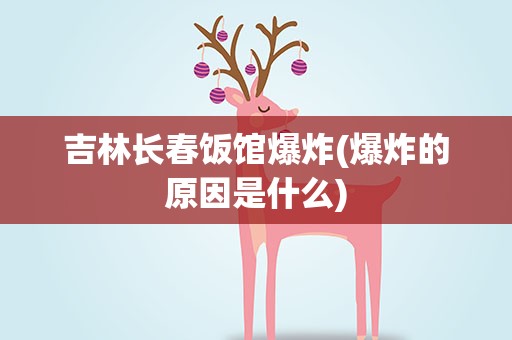 吉林长春饭馆爆炸(爆炸的原因是什么)