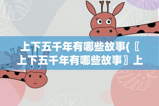 上下五千年有哪些故事(〖上下五千年有哪些故事〗上下五千年里历史故事有哪些)