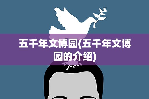 五千年文博园(五千年文博园的介绍)